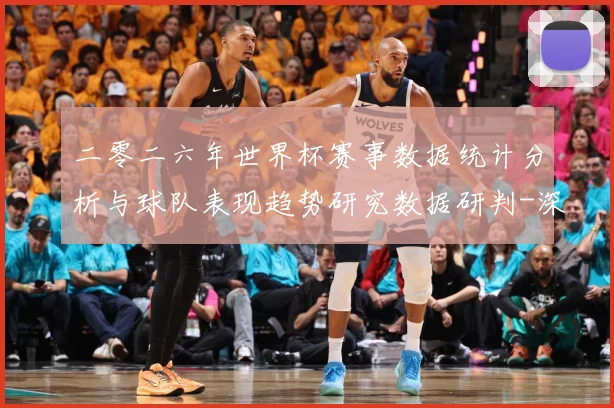 二零二六年世界杯赛事数据统计分析与球队表现趋势研究数据研判-深度解析