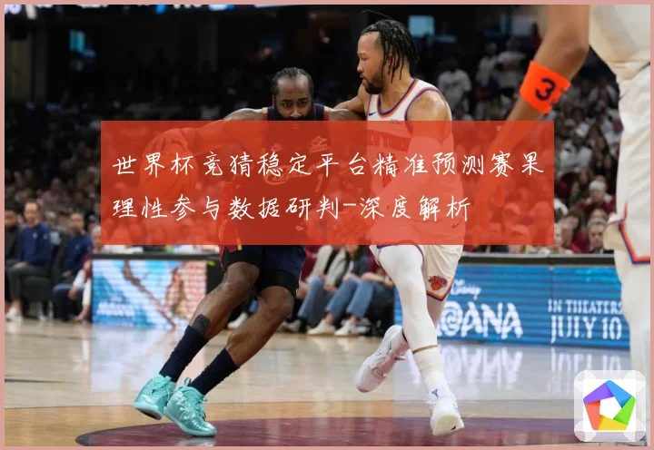 世界杯竞猜稳定平台精准预测赛果理性参与数据研判-深度解析