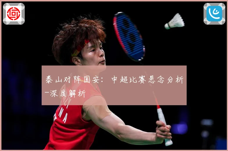 泰山对阵国安：中超比赛悬念分析-深度解析