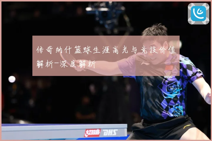 传奇纳什篮球生涯高光与竞技价值解析-深度解析