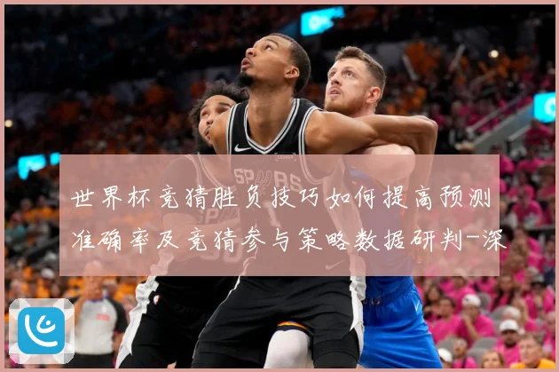 世界杯竞猜胜负技巧如何提高预测准确率及竞猜参与策略数据研判-深度解析