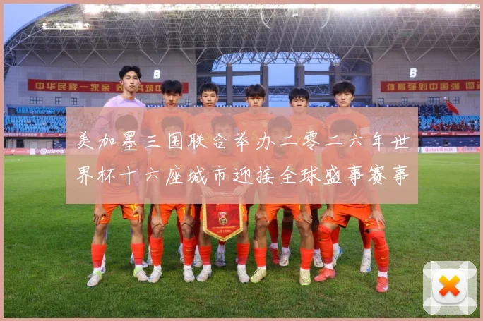 美加墨三国联合举办二零二六年世界杯十六座城市迎接全球盛事赛事前瞻-深度解析