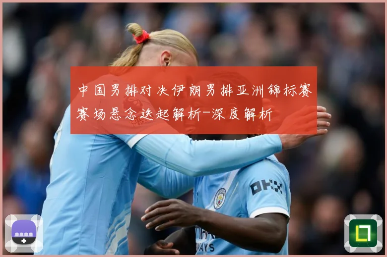 中国男排对决伊朗男排亚洲锦标赛赛场悬念迭起解析-深度解析