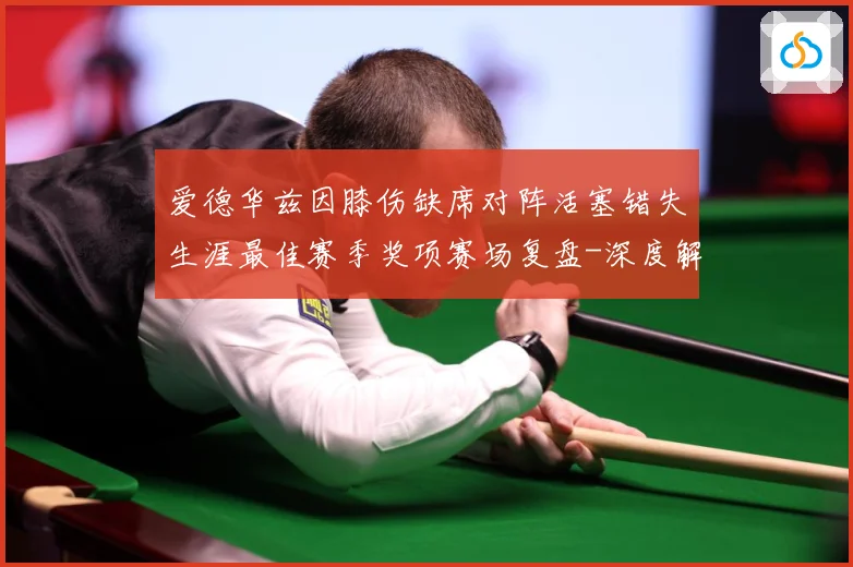 爱德华兹因膝伤缺席对阵活塞错失生涯最佳赛季奖项赛场复盘-深度解析
