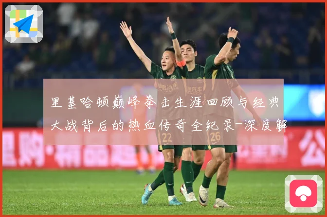 里基哈顿巅峰拳击生涯回顾与经典大战背后的热血传奇全纪录-深度解析
