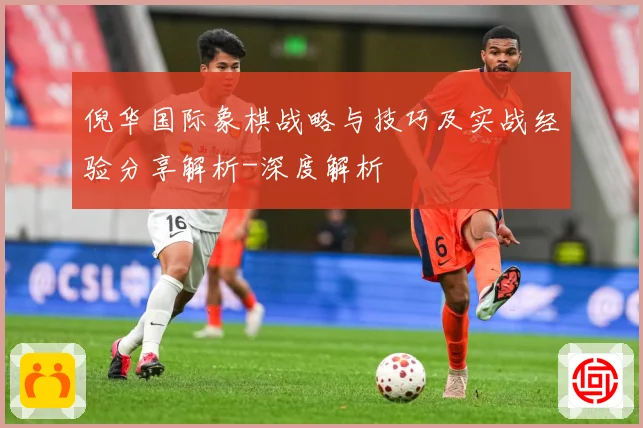 倪华国际象棋战略与技巧及实战经验分享解析-深度解析