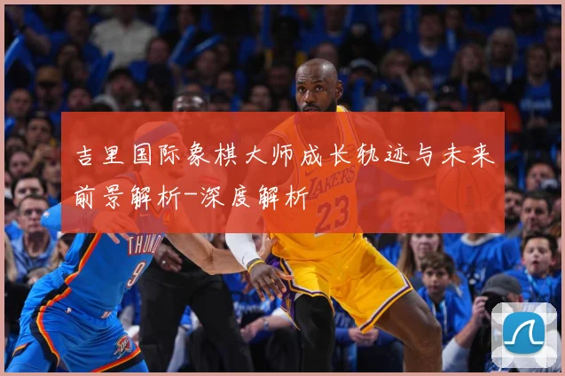 吉里国际象棋大师成长轨迹与未来前景解析-深度解析