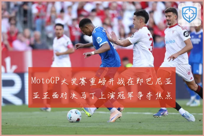 MotoGP大奖赛重磅开战在即巴尼亚亚正面对决马丁上演冠军争夺焦点大战解析-深度解析