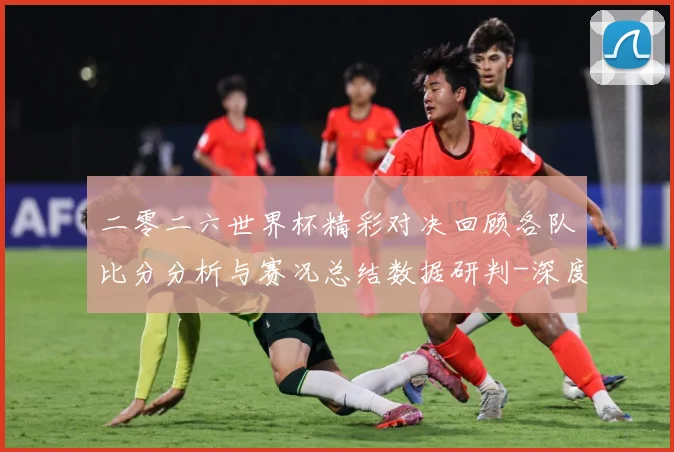 二零二六世界杯精彩对决回顾各队比分分析与赛况总结数据研判-深度解析