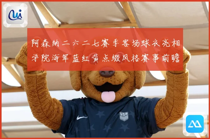 阿森纳二六二七赛季客场球衣亮相学院海军蓝红黄点缀风格赛事前瞻-深度解析