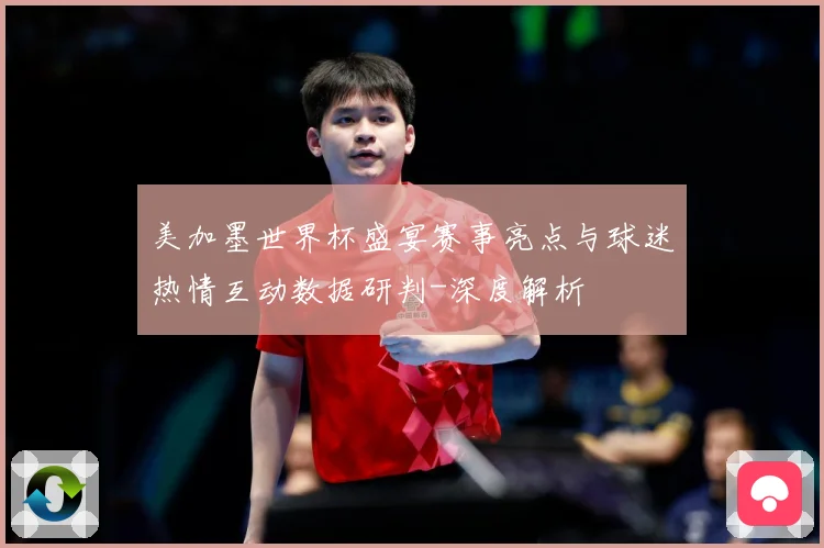 美加墨世界杯盛宴赛事亮点与球迷热情互动数据研判-深度解析