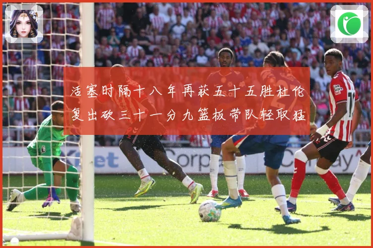 活塞时隔十八年再获五十五胜杜伦复出砍三十一分九篮板带队轻取猛成长观察-深度解析
