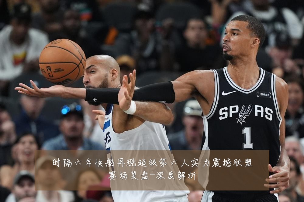 时隔六年快船再现超级第六人实力震撼联盟赛场复盘-深度解析