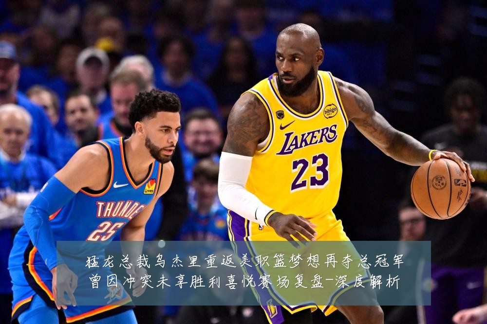 猛龙总裁乌杰里重返美职篮梦想再夺总冠军曾因冲突未享胜利喜悦赛场复盘-深度解析