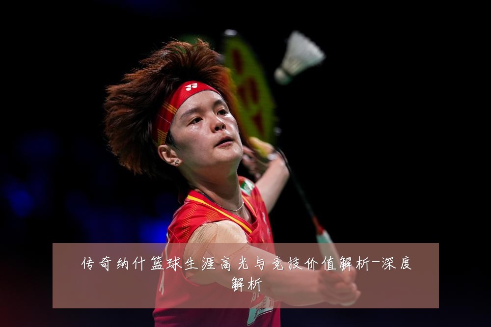 传奇纳什篮球生涯高光与竞技价值解析-深度解析